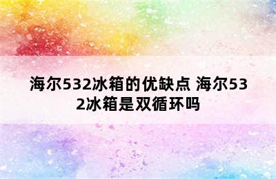 海尔532冰箱的优缺点 海尔532冰箱是双循环吗